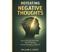DEFEATING NEGATIVE THOUGHTS: How to Overcome Self-doubt, Stop Overthinking, and Train Your Mind for a Positive Life