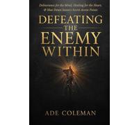 Defeating the Enemy Within: Deliverance for the Mind, Healing for the Heart, and shut down Satan’s secret access points (Casting Out Demons, Breaking Curses, and Enforcing Divine Victory)
