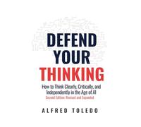 Defend Your Thinking: Second Edition: Revised and Expanded: How to Think Clearly, Critically, and Independently in the Age of AI