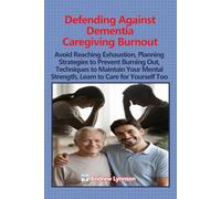 Defending Against Dementia Caregiving Burnout:: Avoid Reaching Exhaustion, Planning Strategies to Prevent Burning Out, Techniques to Maintain Your Mental Strength, Learn to Care for Yourself Too