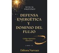 DEFENSA ENERGÉTICA Y DOMINIO DEL FLUJO: MANUAL INICIÁTICO (CREAR- Códigos Ocultos EXPLICADOS Y REVELADOS)