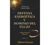 DEFENSA ENERGÉTICA Y DOMINIO DEL FLUJO: MANUAL INICIÁTICO (CREAR- Códigos Ocultos EXPLICADOS Y REVELADOS)