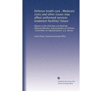 Defense health care : Medicare costs and other issues may affect uniformed services treatment facilities' future: Report to the Chairman and Ranking ... Committee on Appropriations, U.S. Senate