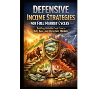 Defensive Income Strategies for Full Market Cycles: Building Reliable Cash Flow in Bull, Bear, and Uncertain Markets