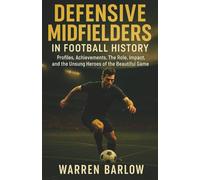 Defensive Midfielders in Football History: Profiles, Achievements, The Role, Impact, and the Unsung Heroes of the Beautiful Game