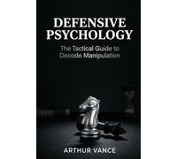 DEFENSIVE PSYCHOLOGY: The Tactical Guide to Decode Manipulation, Disarm Narcissists, and Build Impenetrable Emotional Armor