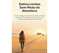 Defina Limites Sem Medo do Abandono: Supere o Apego Ansioso, Pare de Agradar os Outros e Aprenda a Dizer Não Sem Culpa para Construir Relacionamentos Seguros e Confiantes