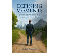 Defining Moments: The Defining Moments that set the course of our lives, and the principals to navigate them with wisdom and clarity