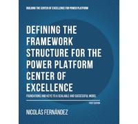 Defining the Framework Structure for the Power Platform Center of Excellence: Foundations and Keys to a Scalable and Successful Model: 1 (Building the Center of Excellence for Power Platform)