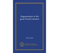Degeneration in the great French masters: Rousseau--Chateaubriand--Balzac--Stendhal--Sand--Musset--Baudelaire--Flaubert--Verlaine--Zola