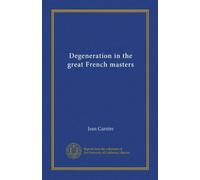 Degeneration in the great French masters (Vol-1): Rousseau--Chateaubriand--Balzac--Stendhal--Sand--Musset--Baudelaire--Flaubert--Verlaine--Zola