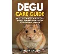 Degu Care Guide: The Beginner’s Guide To Raising And Looking After Pet Degus, Feeding, Health, Housing And More