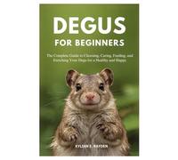 Degus for Beginners: The Complete Guide to Choosing, Caring, Feeding, and Enriching your Degu for a Healthy and Happy