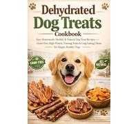 Dehydrated Dog Treats Cookbook: Easy Homemade, Healthy & Natural Dog Treat Recipes - Grain-Free, High-Protein, Training Treats & Long-Lasting Chews for Happy, Healthy Dogs