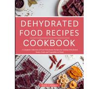 Dehydrated Food Recipes Cookbook: A Complete Collection of Food Dehydrator Recipes for Making Dehydrated Meats, Fruits and Vegetables at Home!