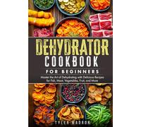 Dehydrator Cookbook for Beginners: Master the Art of Dehydrating with Delicious Recipes for Fish, Meat, Vegetables, Fruit, and More