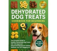 Dehydrator Dog Treat Cookbook for Beginners: The Complete Guide to Healthy, Homemade Dog Treats - 100+ Vet-Approved Dehydrated Recipes for Training, Wellness, and Tail-Wagging Joy