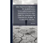 Dei Trattati Morali Di Albertano, Volgarizzamento Inedito Fatto Nel 1268 Da Andrea Da Grosseto, Pubbl. A Cura Di F. Selmi...