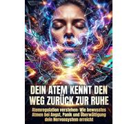 Dein Atem kennt den Weg zurück zur Ruhe: Atemregulation verstehen: Wie bewusstes Atmen bei Angst, Panik und Überwältigung dein Nervensystem erreicht