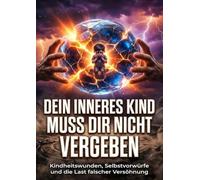 Dein inneres Kind muss dir nicht vergeben: Kindheitswunden, Selbstvorwürfe und die Last falscher Versöhnung