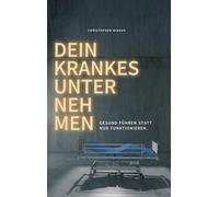 Dein krankes Unternehmen: Gesund führen statt nur funktionieren: Gesund führen statt nur funktionieren - ein Ratgeber für Führungskräfte und Entscheider