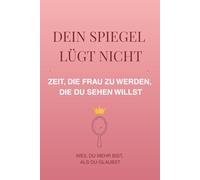 Dein Spiegel lügt nicht - Zeit, die Frau zu werden, die du sehen willst: Deine Transformation zu Selbstliebe, Selbstvertrauen und innerer Stärke