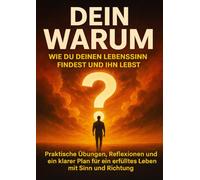Dein Warum: Wie du deinen Lebenssinn findest und ihn lebst: Praktische Übungen, Reflexionen und ein klarer Plan für ein erfülltes Leben mit Sinn und Richtung