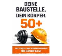 Deine Baustelle. Dein Körper. 50+: Das Fitness- und Trainingstagebuch für Männer ab 50