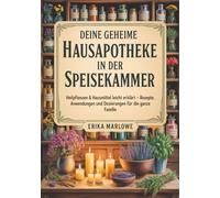 Deine geheime Hausapotheke in der Speisekammer: Heilpflanzen & Hausmittel leicht erklärt - Rezepte, Anwendungen und Dosierungen für die ganze Familie