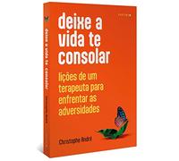 DEIXE A VIDA TE CONSOLAR: LIçõES DE UM TERAPEUTA PARA ENFRENTAR AS ADVERSIDADES