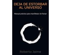 Deja de estorbar al Universo: Manual práctico para manifestar sin forzar (MECÁNICA DE LA MANIFESTACIÓN)