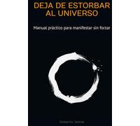 Deja de estorbar al Universo: Manual práctico para manifestar sin forzar (MECÁNICA DE LA MANIFESTACIÓN)