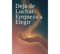 Deja de Luchar, Empieza a Elegir: Un método práctico, sin jerga espiritual, para soltar el control, elegir con claridad y atraer lo que quieras