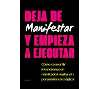 Deja de Manifestar y Empieza a Ejecutar: Cómo convertir intenciones en resultados reales sin pensamiento mágico