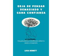 Deja de pensar demasiado y gana confianza: Una guía práctica y sencilla para calmar tu mente y recuperarte