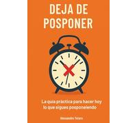 Deja de Posponer: La guía práctica para hacer hoy lo que sigues posponiendo