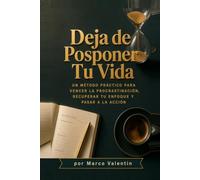 Deja de Posponer Tu Vida Un Método Práctico para Vencer la Procrastinación, Recuperar tu Enfoque y Pasar a la Acción