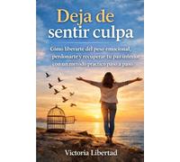 Deja de sentir culpa: Cómo liberarte del peso emocional, perdonarte y recuperar tu paz interior con un método práctico paso a paso