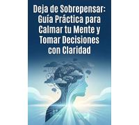 Deja de Sobrepensar: Guía Práctica para Calmar tu Mente y Tomar Decisiones con Claridad: “Reduce la ansiedad, elimina dudas y recupera el control mental en tu día a día”