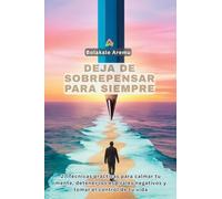 Deja de Sobrepensar para Siempre: Técnicas prácticas para calmar tu mente, detener los espirales negativos y tomar el control de tu vida