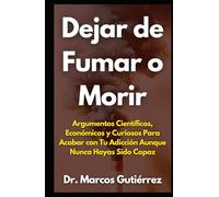 Dejar de Fumar o Morir: Argumentos Científicos, Económicos y Curiosos Para Acabar con Tu Adicción Aunque Nunca Hayas Sido Capaz