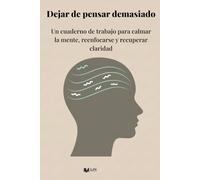 Dejar de pensar demasiado: Un cuaderno de trabajo para calmar la mente, reenfocarse y recuperar claridad