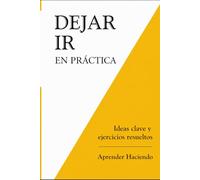 Dejar ir EN PRÁCTICA: Ideas clave y ejercicios resueltos (Aprender Haciendo)