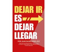 Dejar Ir Es Dejar Llegar: Cómo Soltar, Reconstruirte Y Dejar Atrás El Dolor Y Resentimiento Para Reinventarte Y Seguir Adelante
