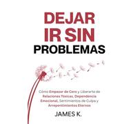 Dejar Ir Sin Problemas: Cómo Empezar de Cero y Liberarte de Relaciones Tóxicas, Dependencia Emocional, Sentimientos de Culpa y Arrepentimientos Eternos
