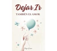 Dejar Ir También Es Amor: Palabras Que Sanan, Retos Que Transforman y Todo lo Que Necesitas Para Volver a Elegirte Primero