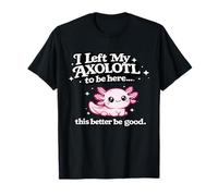 Dejé mi Axolotl para Estar aquí, más Vale Que Sea Bueno y Divertido Camiseta