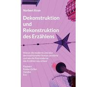 Dekonstruktion und Rekonstruktion des Erzählens: Warum die moderne Literatur den traditionellen Roman zerstörte und wie die Postmoderne das Erzählen neu erfand: Flaubert / Robbe-Grillet / Handke / Eco