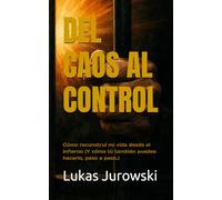 DEL CAOS AL CONTROL: Cómo reconstruí mi vida desde el infierno (Y cómo tú también puedes hacerlo, paso a paso.)