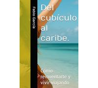 Del cubículo al caribe.: Cómo reinventarte y vivir viajando (Nómadas digitales y viajeros)